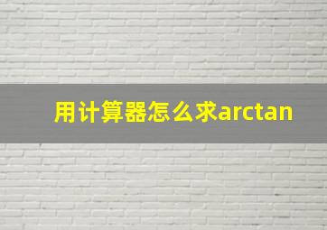 用计算器怎么求arctan