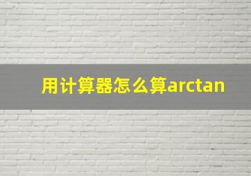 用计算器怎么算arctan