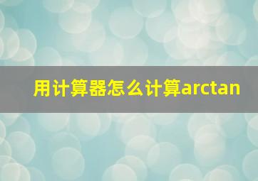 用计算器怎么计算arctan