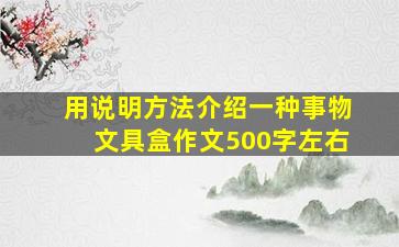 用说明方法介绍一种事物文具盒作文500字左右