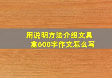 用说明方法介绍文具盒600字作文怎么写