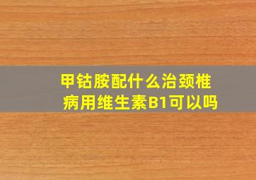 甲钴胺配什么治颈椎病用维生素B1可以吗