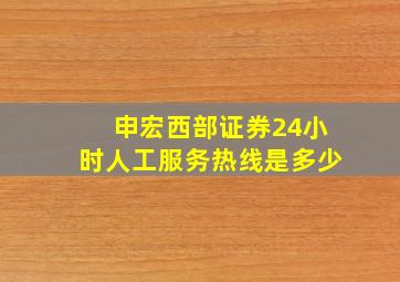 申宏西部证券24小时人工服务热线是多少