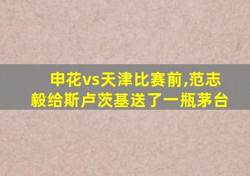 申花vs天津比赛前,范志毅给斯卢茨基送了一瓶茅台