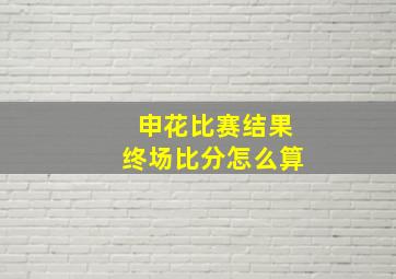 申花比赛结果终场比分怎么算