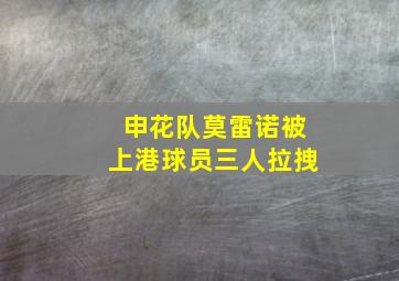 申花队莫雷诺被上港球员三人拉拽