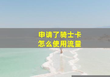 申请了骑士卡怎么使用流量