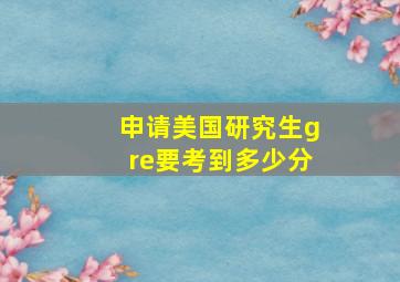 申请美国研究生gre要考到多少分