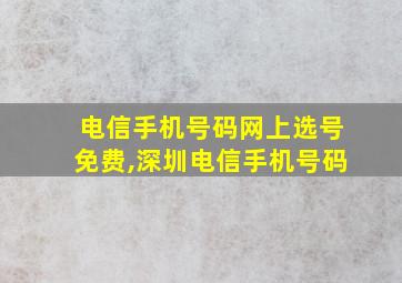 电信手机号码网上选号免费,深圳电信手机号码