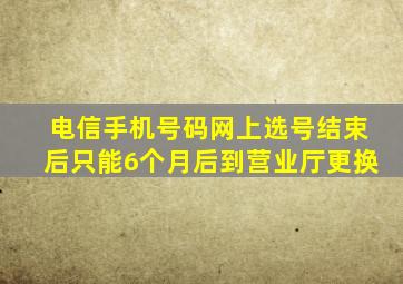 电信手机号码网上选号结束后只能6个月后到营业厅更换