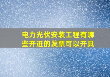 电力光伏安装工程有哪些开进的发票可以开具