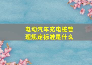 电动汽车充电桩管理规定标准是什么