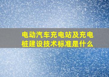 电动汽车充电站及充电桩建设技术标准是什么