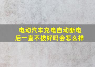 电动汽车充电自动断电后一直不拔好吗会怎么样