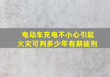 电动车充电不小心引起火灾可判多少年有期徒刑