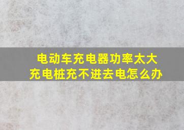 电动车充电器功率太大充电桩充不进去电怎么办