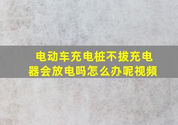 电动车充电桩不拔充电器会放电吗怎么办呢视频