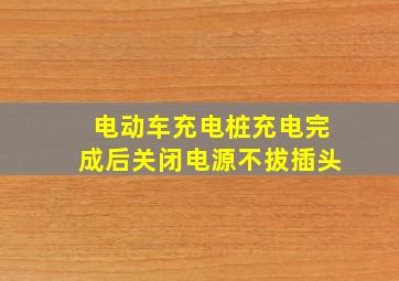 电动车充电桩充电完成后关闭电源不拔插头