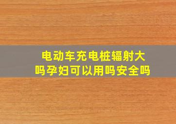 电动车充电桩辐射大吗孕妇可以用吗安全吗