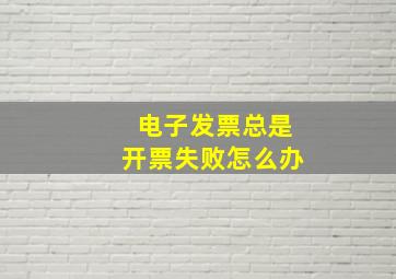 电子发票总是开票失败怎么办