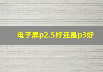 电子屏p2.5好还是p3好