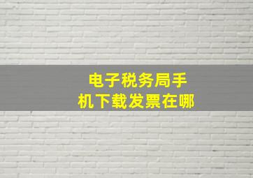 电子税务局手机下载发票在哪