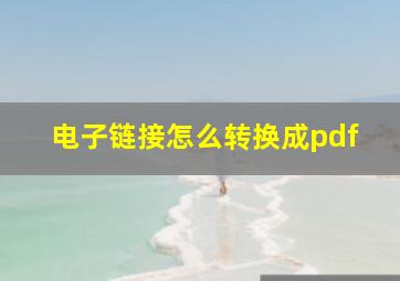 电子链接怎么转换成pdf