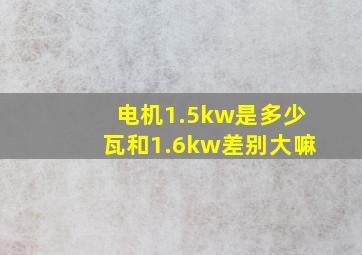 电机1.5kw是多少瓦和1.6kw差别大嘛