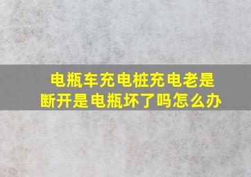 电瓶车充电桩充电老是断开是电瓶坏了吗怎么办