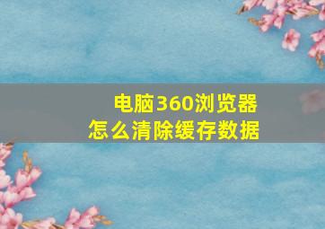 电脑360浏览器怎么清除缓存数据