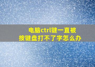 电脑ctrl键一直被按键盘打不了字怎么办