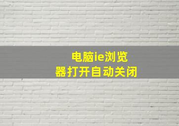 电脑ie浏览器打开自动关闭