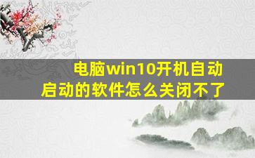 电脑win10开机自动启动的软件怎么关闭不了