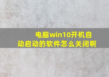 电脑win10开机自动启动的软件怎么关闭啊