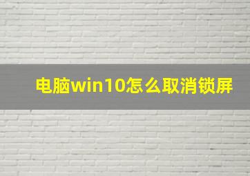 电脑win10怎么取消锁屏