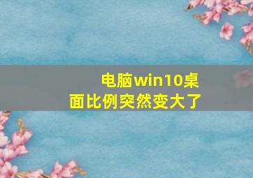 电脑win10桌面比例突然变大了