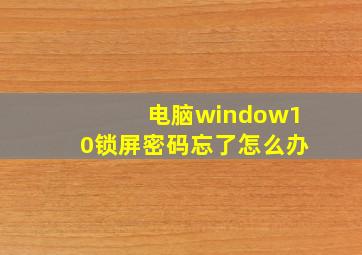 电脑window10锁屏密码忘了怎么办