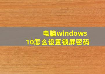 电脑windows10怎么设置锁屏密码