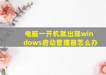 电脑一开机就出现windows启动管理器怎么办