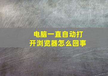 电脑一直自动打开浏览器怎么回事