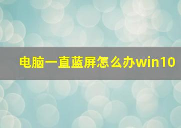 电脑一直蓝屏怎么办win10