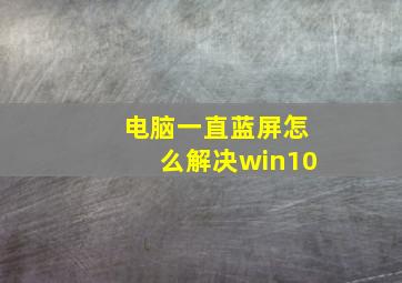 电脑一直蓝屏怎么解决win10