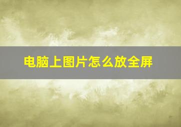 电脑上图片怎么放全屏