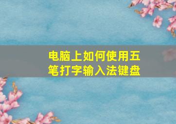 电脑上如何使用五笔打字输入法键盘