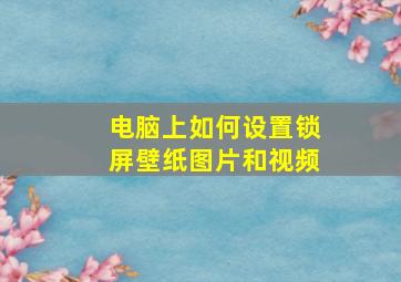 电脑上如何设置锁屏壁纸图片和视频