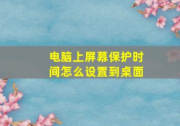 电脑上屏幕保护时间怎么设置到桌面