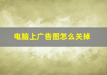 电脑上广告图怎么关掉