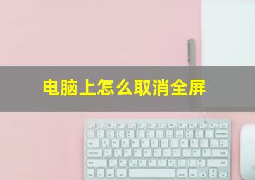 电脑上怎么取消全屏