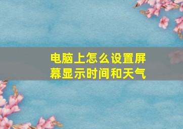 电脑上怎么设置屏幕显示时间和天气