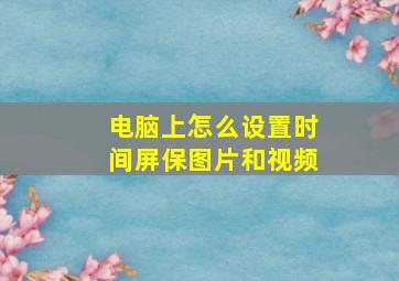 电脑上怎么设置时间屏保图片和视频